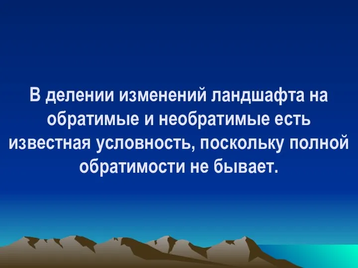 В делении изменений ландшафта на обратимые и необратимые есть известная условность, поскольку полной обратимости не бывает.