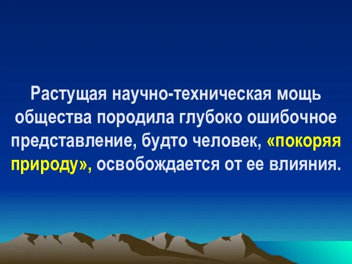 Растущая научно-техническая мощь общества породила глубоко ошибочное представление, будто человек, «покоряя природу», освобождается от ее влияния.