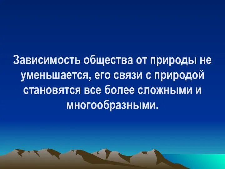 Зависимость общества от природы не уменьшается, его связи с природой становятся все более сложными и многообразными.