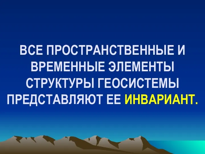 ВСЕ ПРОСТРАНСТВЕННЫЕ И ВРЕМЕННЫЕ ЭЛЕМЕНТЫ СТРУКТУРЫ ГЕОСИСТЕМЫ ПРЕДСТАВЛЯЮТ ЕЕ ИНВАРИАНТ.