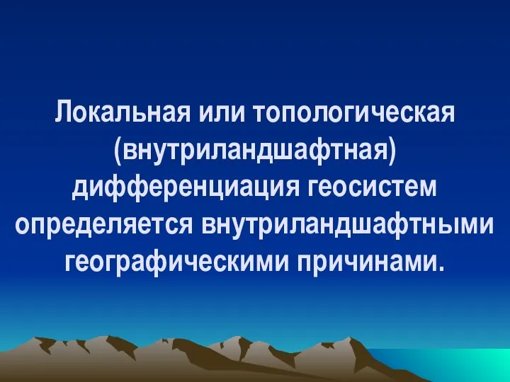 Локальная или топологическая (внутриландшафтная) дифференциация геосистем определяется внутриландшафтными географическими причинами.