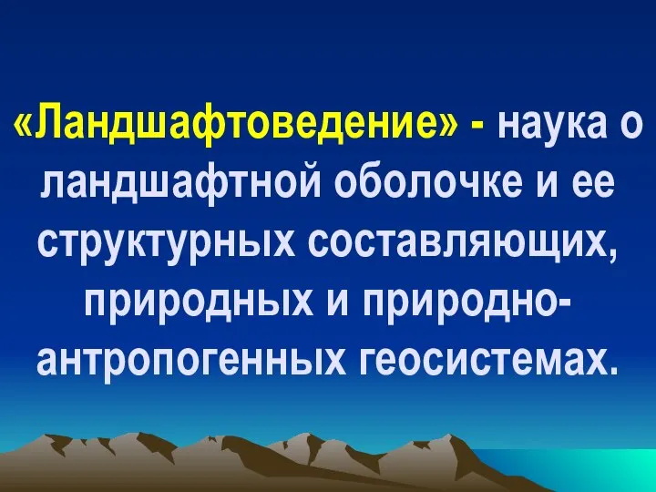 «Ландшафтоведение» - наука о ландшафтной оболочке и ее структурных составляющих, природных и природно-антропогенных геосистемах.