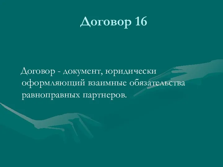 Договор 16 Договор - документ, юридически оформляющий взаимные обязательства равноправных партнеров.