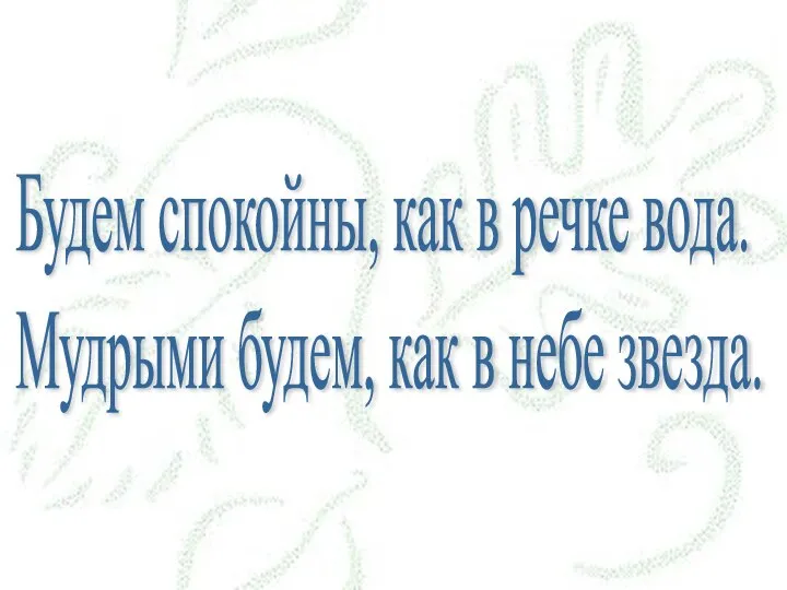 Будем спокойны, как в речке вода. Мудрыми будем, как в небе звезда.