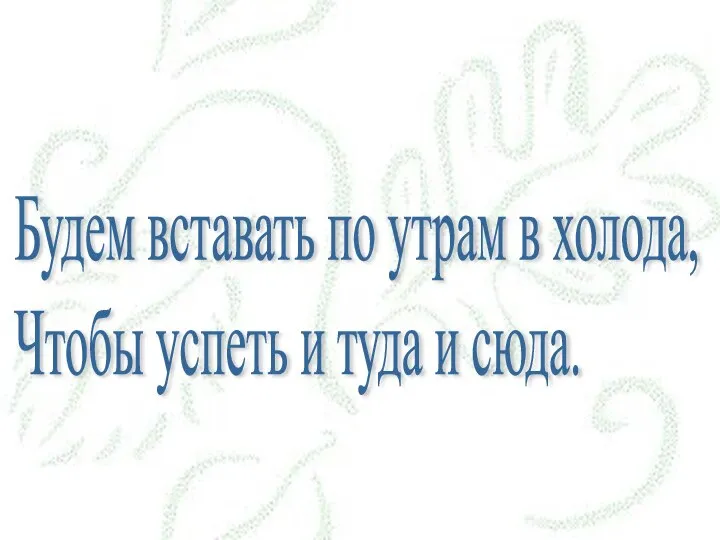 Будем вставать по утрам в холода, Чтобы успеть и туда и сюда.