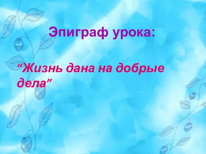 Эпиграф урока: “Жизнь дана на добрые дела”