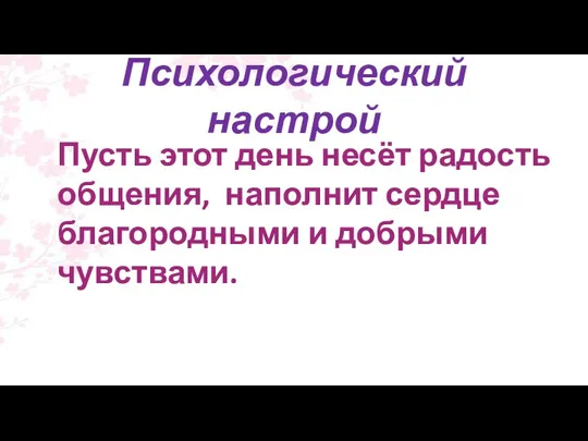 Психологический настрой Пусть этот день несёт радость общения, наполнит сердце благородными и добрыми чувствами.