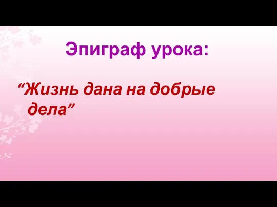 Эпиграф урока: “Жизнь дана на добрые дела”