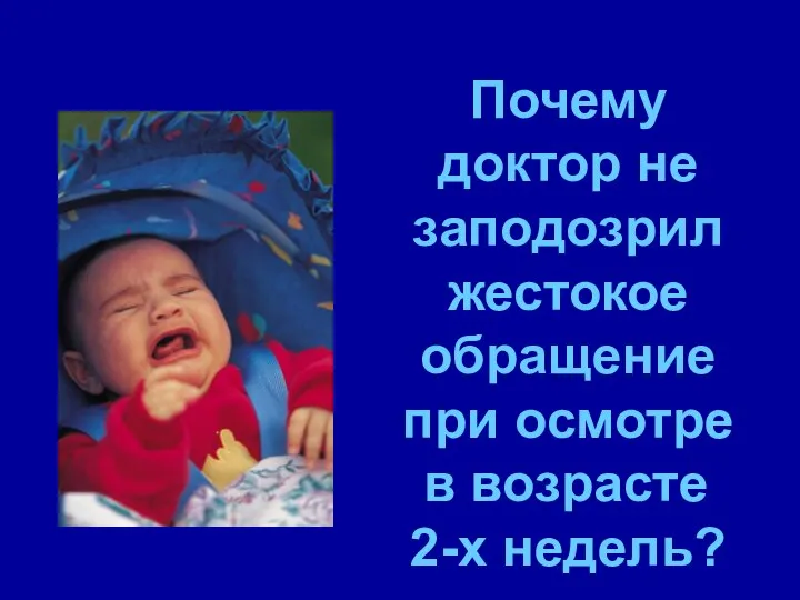 Почему доктор не заподозрил жестокое обращение при осмотре в возрасте 2-х недель?