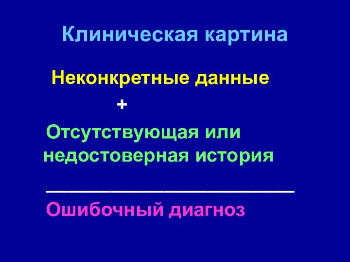 Клиническая картина Неконкретные данные + Отсутствующая или недостоверная история _______________________ Ошибочный диагноз