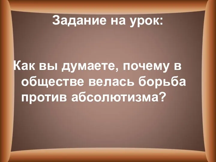 Задание на урок: Как вы думаете, почему в обществе велась борьба против абсолютизма?