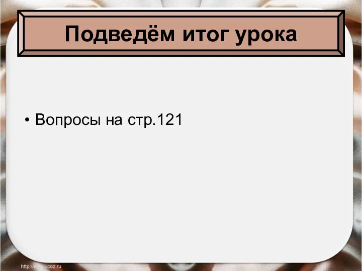 Подведём итог урока Вопросы на стр.121