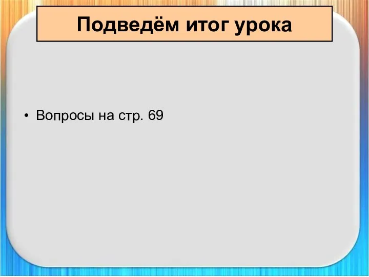 Подведём итог урока Вопросы на стр. 69