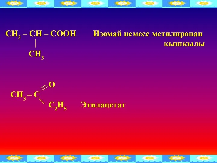 O СН3 – C С2Н5 Этилацетат СН3 – СН – СООН Изомай немесе метилпропан қышқылы СН3