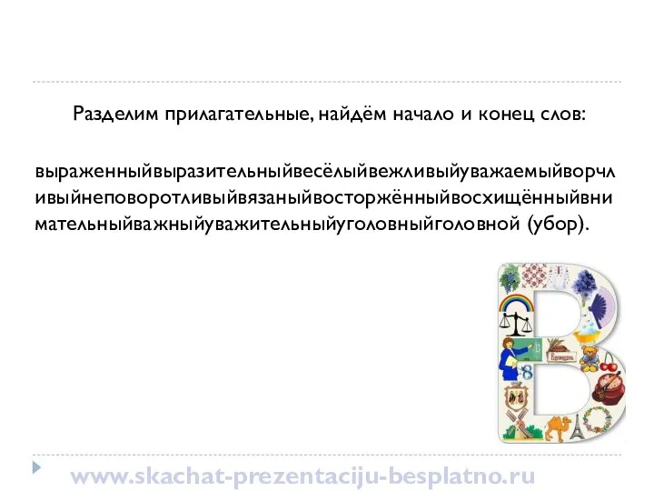 Разделим прилагательные, найдём начало и конец слов: выраженныйвыразительныйвесёлыйвежливыйуважаемыйворчливыйнеповоротливыйвязаныйвосторжённыйвосхищённыйвнимательныйважныйуважительныйуголовныйголовной (убор). www.skachat-prezentaciju-besplatno.ru