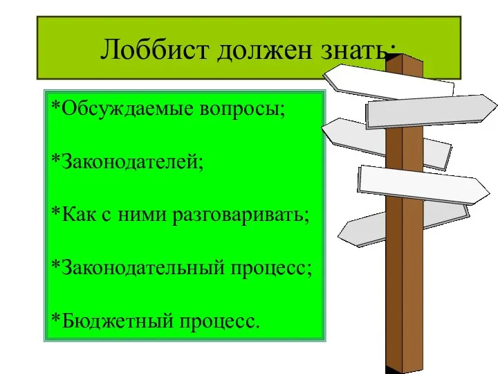 Лоббист должен знать: *Обсуждаемые вопросы; *Законодателей; *Как с ними разговаривать; *Законодательный процесс; *Бюджетный процесс.