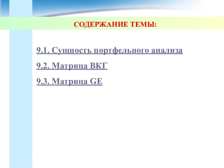 СОДЕРЖАНИЕ ТЕМЫ: 9.1. Сущность портфельного анализа 9.2. Матрица ВКГ 9.3. Матрица GE