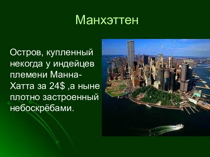 Манхэттен Остров, купленный некогда у индейцев племени Манна-Хатта за 24$ ,а ныне плотно застроенный небоскрёбами.