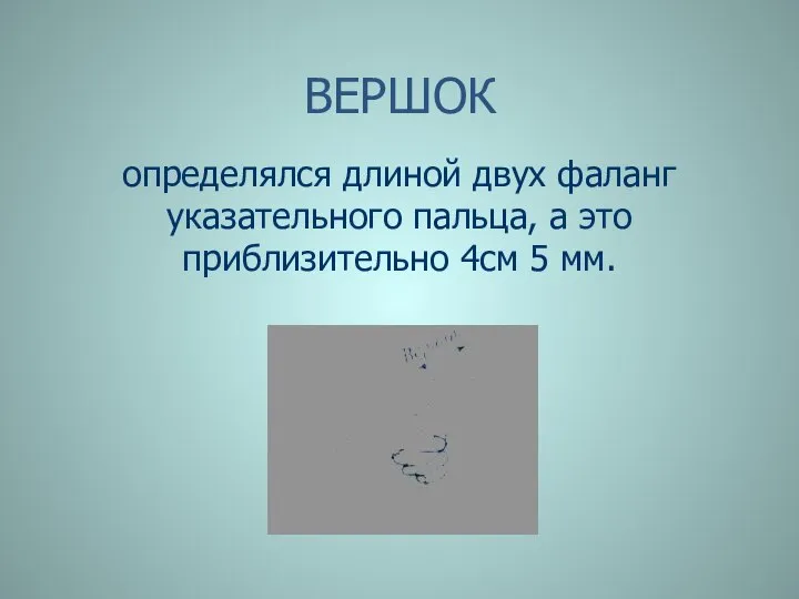 ВЕРШОК определялся длиной двух фаланг указательного пальца, а это приблизительно 4см 5 мм.