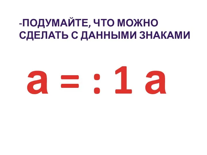 -Подумайте, что можно сделать с данными знаками а = : 1 а