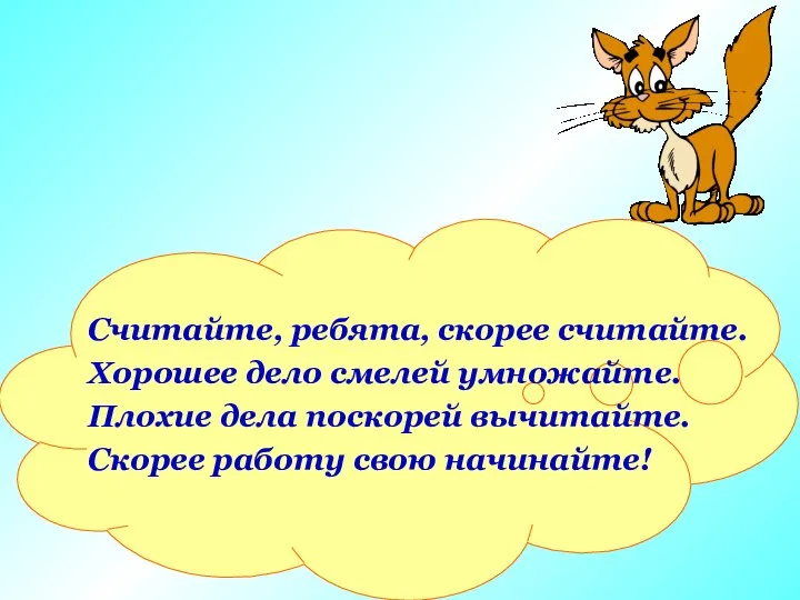 Считайте, ребята, скорее считайте. Хорошее дело смелей умножайте. Плохие дела поскорей вычитайте. Скорее работу свою начинайте!