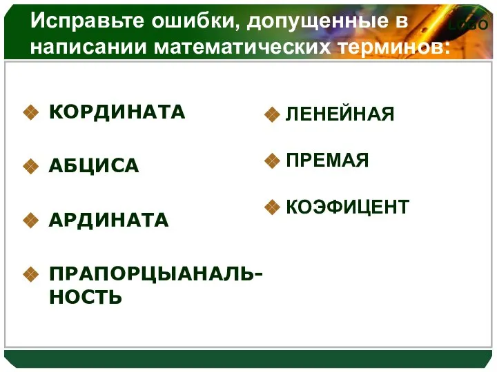 Исправьте ошибки, допущенные в написании математических терминов: КОРДИНАТА АБЦИСА АРДИНАТА ПРАПОРЦЫАНАЛЬ-НОСТЬ ЛЕНЕЙНАЯ ПРЕМАЯ КОЭФИЦЕНТ