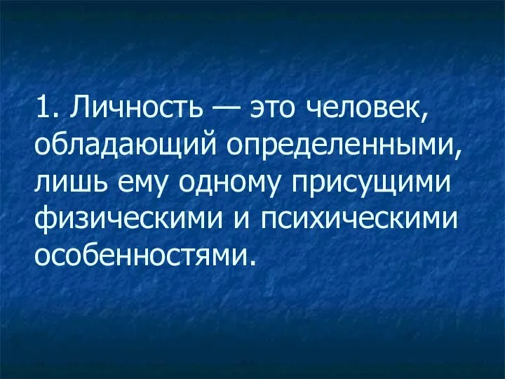 1. Личность — это человек, обладающий определенными, лишь ему одному присущими физическими и психическими особенностями.