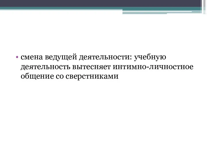 смена ведущей деятельности: учебную деятельность вытесняет интимно-личностное общение со сверстниками