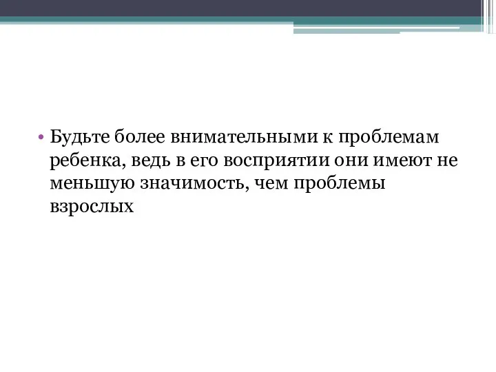 Будьте более внимательными к проблемам ребенка, ведь в его восприятии они