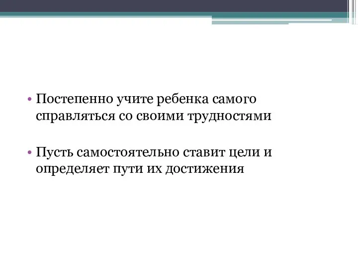 Постепенно учите ребенка самого справляться со своими трудностями Пусть самостоятельно ставит