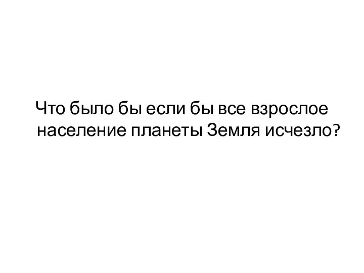 Что было бы если бы все взрослое население планеты Земля исчезло?