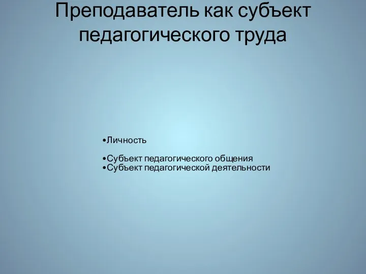 Преподаватель как субъект педагогического труда Личность Субъект педагогического общения Субъект педагогической деятельности