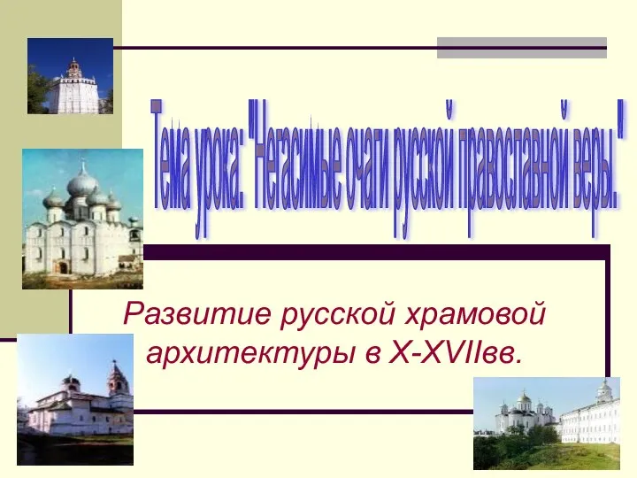 Развитие русской храмовой архитектуры в X-XVIIвв. Тема урока: "Негасимые очаги русской православной веры."