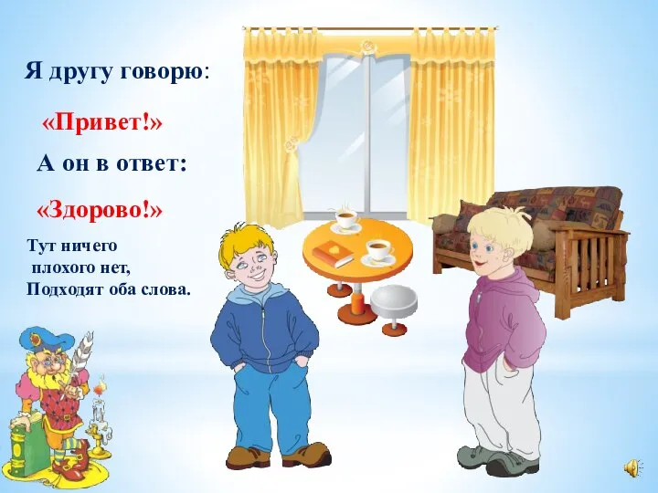 Я другу говорю: «Привет!» А он в ответ: «Здорово!» Тут ничего плохого нет, Подходят оба слова.