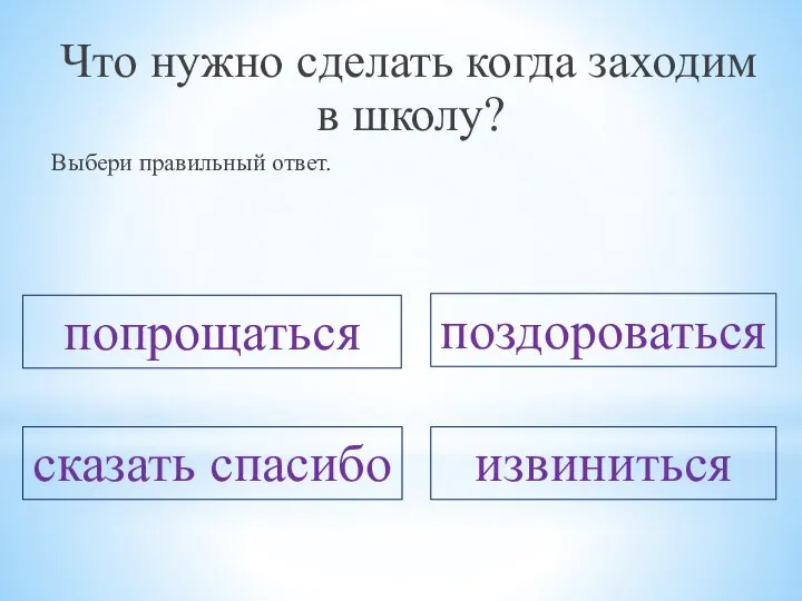 Что нужно сделать когда заходим в школу? Выбери правильный ответ. попрощаться поздороваться сказать спасибо извиниться