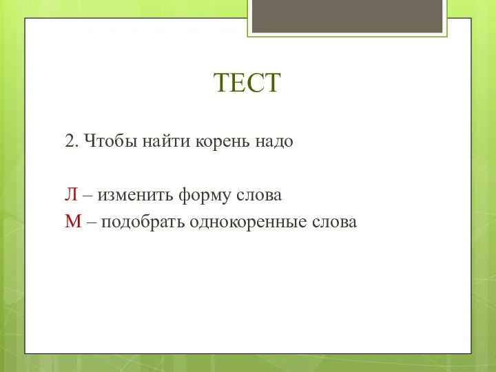 ТЕСТ 2. Чтобы найти корень надо Л – изменить форму слова М – подобрать однокоренные слова