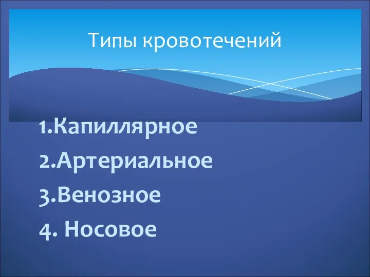 1.Капиллярное 2.Артериальное 3.Венозное 4. Носовое Типы кровотечений