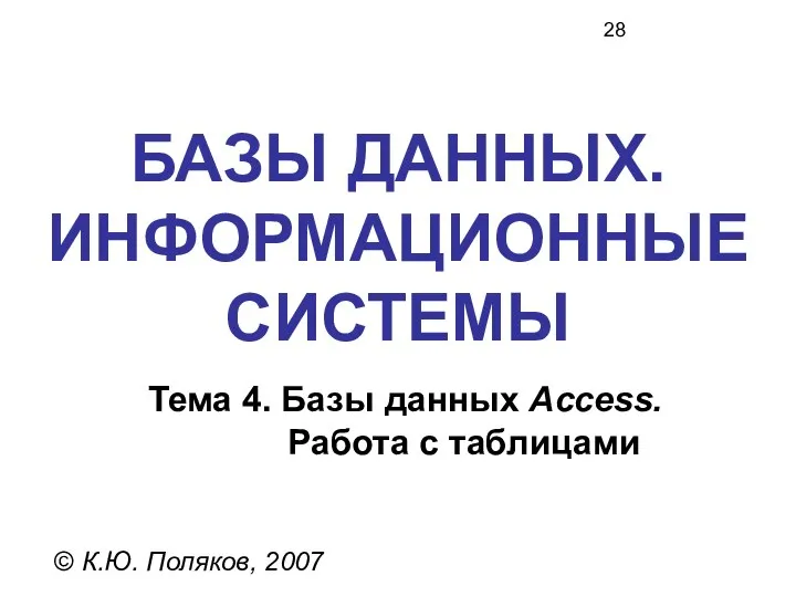 БАЗЫ ДАННЫХ. ИНФОРМАЦИОННЫЕ СИСТЕМЫ © К.Ю. Поляков, 2007 Тема 4. Базы данных Access. Работа с таблицами