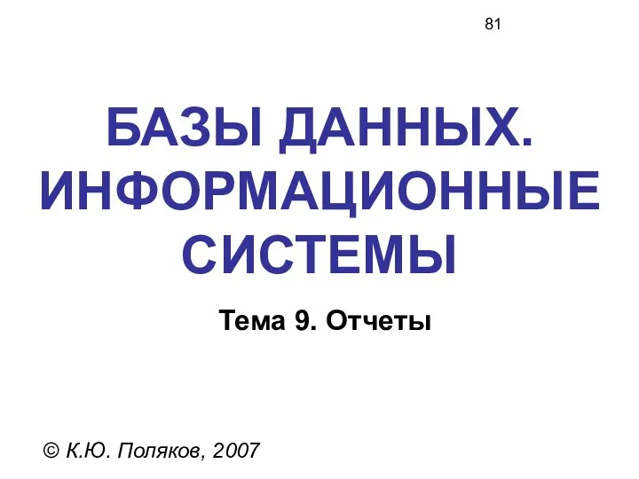 БАЗЫ ДАННЫХ. ИНФОРМАЦИОННЫЕ СИСТЕМЫ © К.Ю. Поляков, 2007 Тема 9. Отчеты