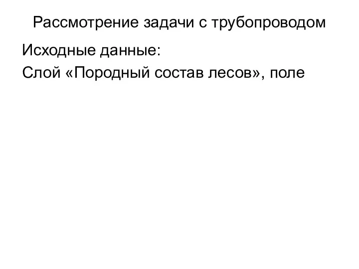 Рассмотрение задачи с трубопроводом Исходные данные: Слой «Породный состав лесов», поле