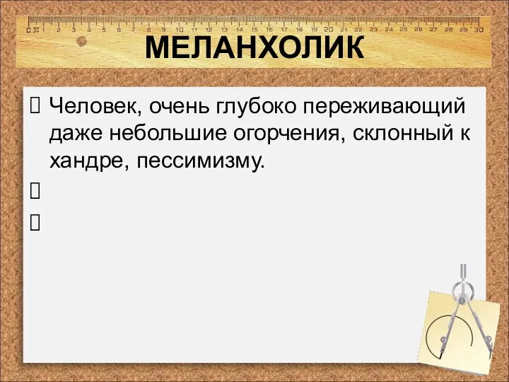 МЕЛАНХОЛИК Человек, очень глубоко переживающий даже небольшие огорчения, склонный к хандре, пессимизму.