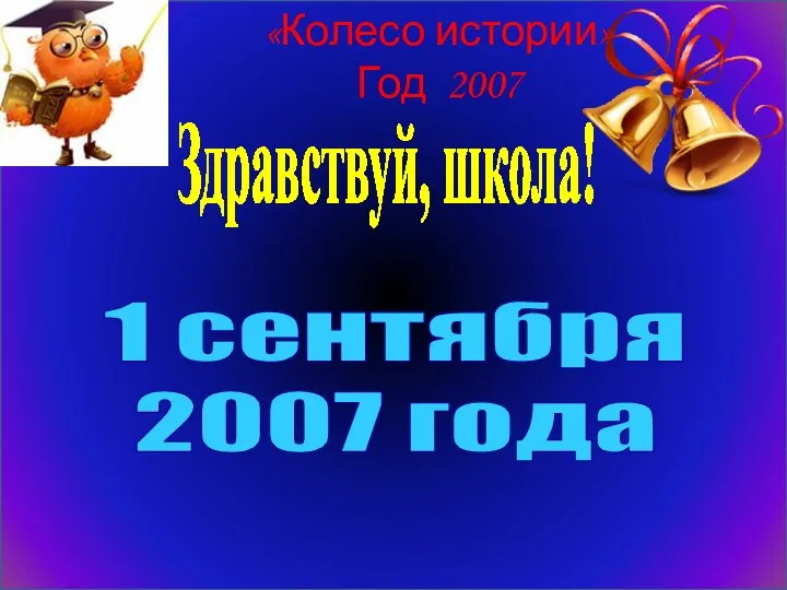 «Колесо истории» Год 2007 Здравствуй, школа! 1 сентября 2007 года