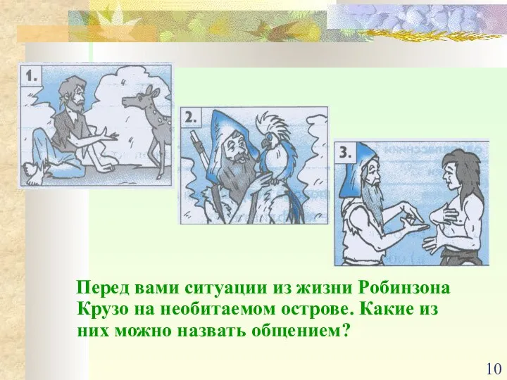 Перед вами ситуации из жизни Робинзона Крузо на необитаемом острове. Какие из них можно назвать общением?