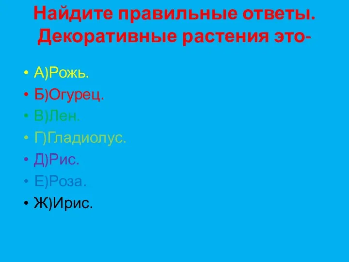 Найдите правильные ответы. Декоративные растения это- А)Рожь. Б)Огурец. В)Лен. Г)Гладиолус. Д)Рис. Е)Роза. Ж)Ирис.