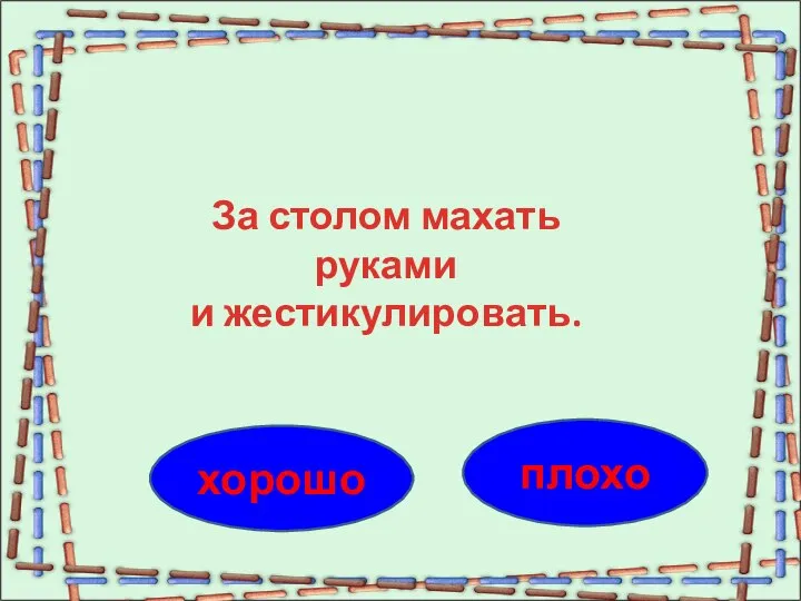 плохо хорошо За столом махать руками и жестикулировать.