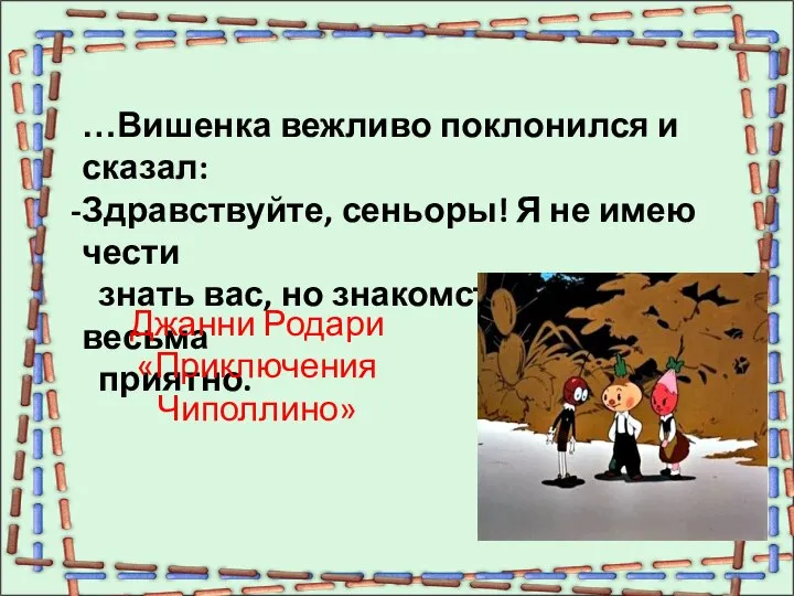 …Вишенка вежливо поклонился и сказал: Здравствуйте, сеньоры! Я не имею чести