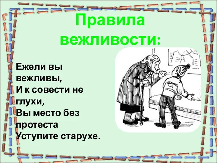 Правила вежливости: Ежели вы вежливы, И к совести не глухи, Вы место без протеста Уступите старухе.