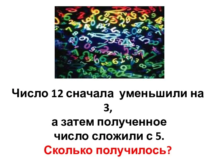 Число 12 сначала уменьшили на 3, а затем полученное число сложили с 5. Сколько получилось?