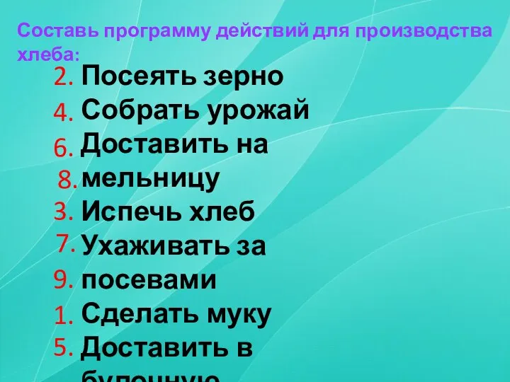 Составь программу действий для производства хлеба: Посеять зерно Собрать урожай Доставить