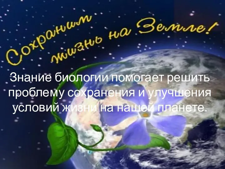 Знание биологии помогает решить проблему сохранения и улучшения условий жизни на нашей планете.